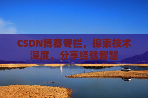 CSDN博客专栏，探索技术深度，分享经验智慧