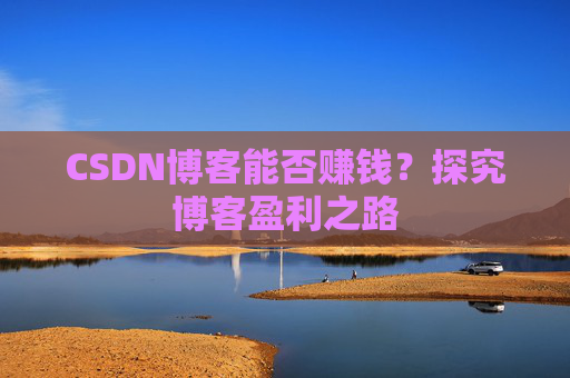 CSDN博客能否赚钱？探究博客盈利之路