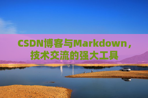CSDN博客与Markdown,技术交流的强大工具